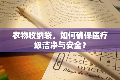 衣物收纳袋，如何确保医疗级洁净与安全？
