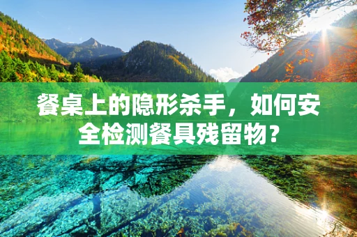 餐桌上的隐形杀手，如何安全检测餐具残留物？