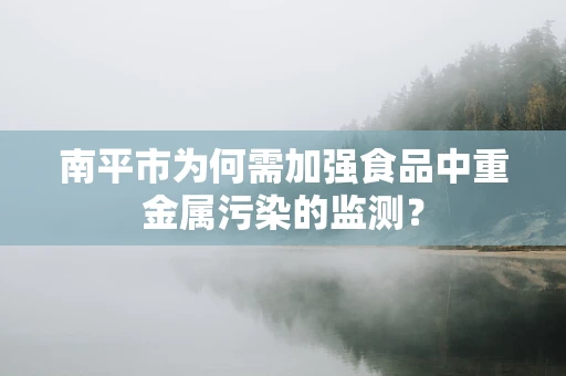 南平市为何需加强食品中重金属污染的监测？