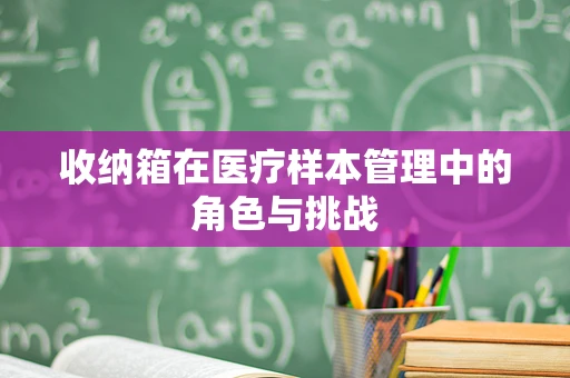 收纳箱在医疗样本管理中的角色与挑战