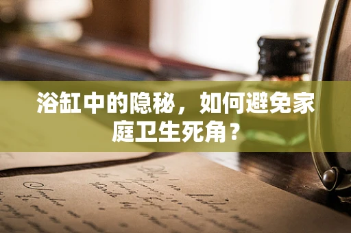 浴缸中的隐秘，如何避免家庭卫生死角？