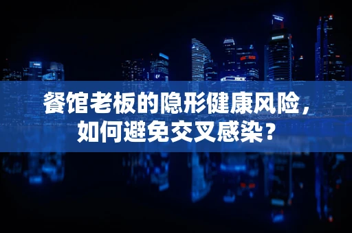 餐馆老板的隐形健康风险，如何避免交叉感染？
