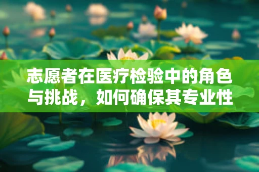 志愿者在医疗检验中的角色与挑战，如何确保其专业性与安全性？