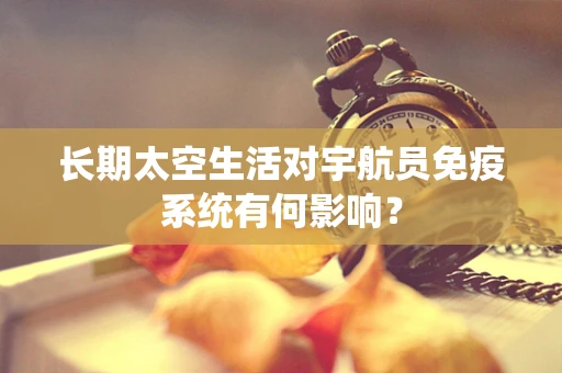 长期太空生活对宇航员免疫系统有何影响？