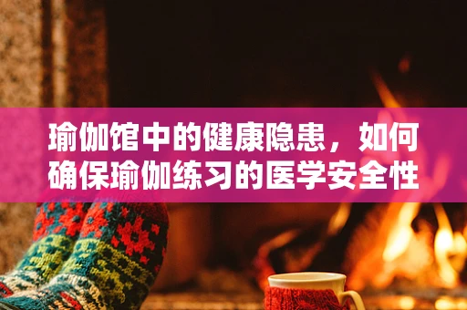 瑜伽馆中的健康隐患，如何确保瑜伽练习的医学安全性？