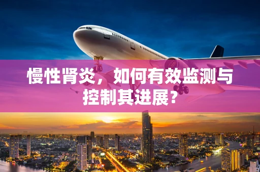 慢性肾炎，如何有效监测与控制其进展？