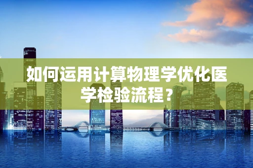 如何运用计算物理学优化医学检验流程？
