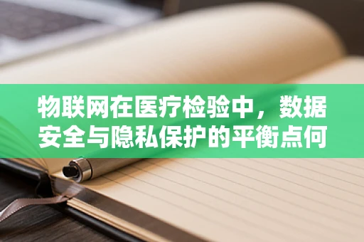 物联网在医疗检验中，数据安全与隐私保护的平衡点何在？