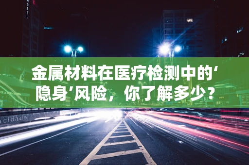 金属材料在医疗检测中的‘隐身’风险，你了解多少？