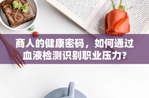 商人的健康密码，如何通过血液检测识别职业压力？