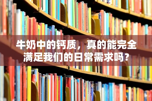 牛奶中的钙质，真的能完全满足我们的日常需求吗？