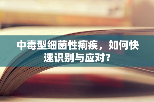 中毒型细菌性痢疾，如何快速识别与应对？