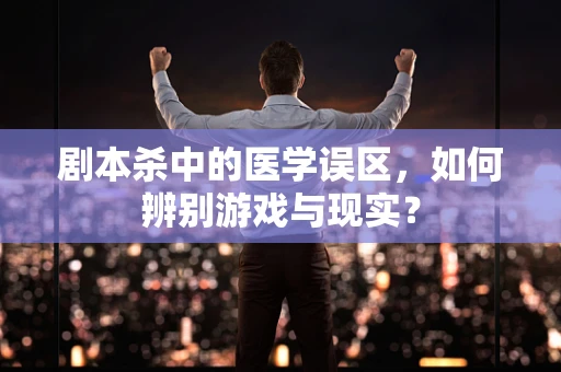 剧本杀中的医学误区，如何辨别游戏与现实？