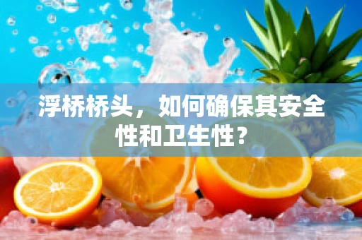 浮桥桥头，如何确保其安全性和卫生性？