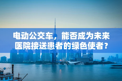 电动公交车，能否成为未来医院接送患者的绿色使者？