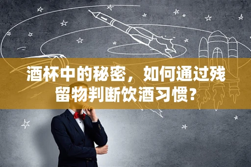 酒杯中的秘密，如何通过残留物判断饮酒习惯？