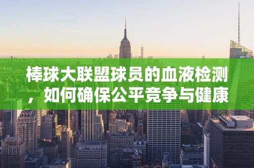 棒球大联盟球员的血液检测，如何确保公平竞争与健康安全？