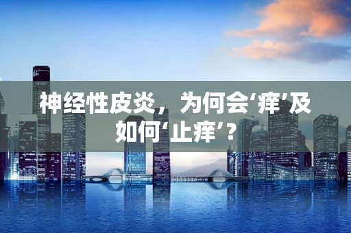 神经性皮炎，为何会‘痒’及如何‘止痒’？