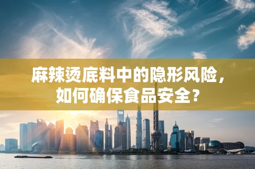 麻辣烫底料中的隐形风险，如何确保食品安全？