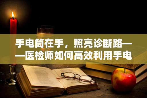 手电筒在手，照亮诊断路——医检师如何高效利用手电筒辅助检查？