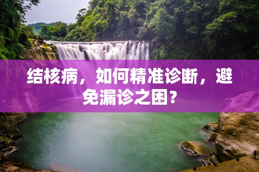结核病，如何精准诊断，避免漏诊之困？