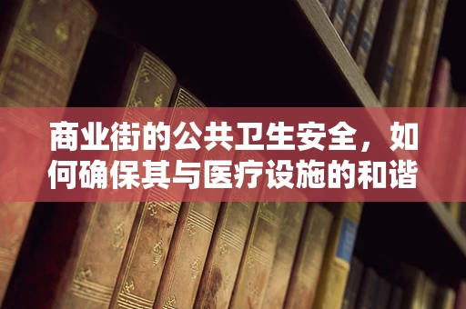 商业街的公共卫生安全，如何确保其与医疗设施的和谐共存？