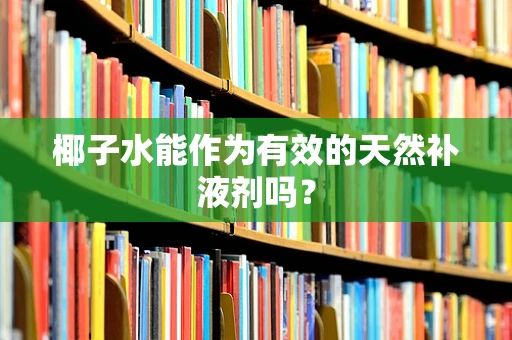 椰子水能作为有效的天然补液剂吗？