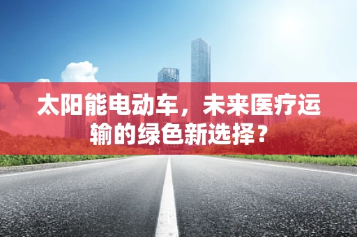 太阳能电动车，未来医疗运输的绿色新选择？