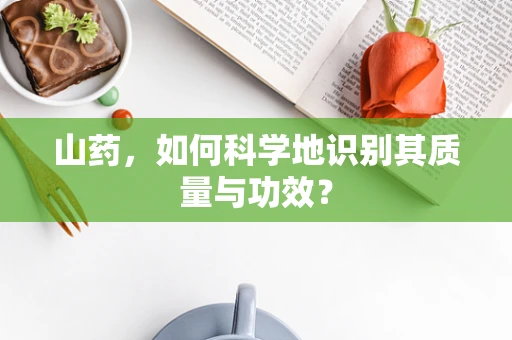 山药，如何科学地识别其质量与功效？