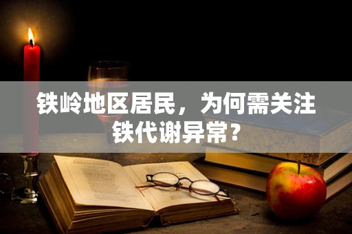 铁岭地区居民，为何需关注铁代谢异常？