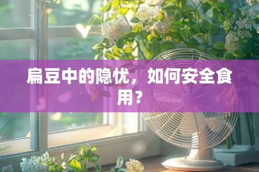 扁豆中的隐忧，如何安全食用？