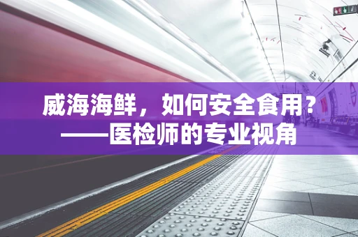 威海海鲜，如何安全食用？——医检师的专业视角