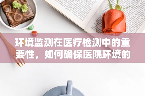 环境监测在医疗检测中的重要性，如何确保医院环境的‘无菌’？
