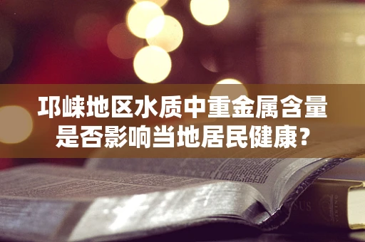 邛崃地区水质中重金属含量是否影响当地居民健康？