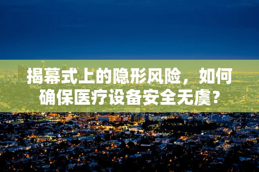 揭幕式上的隐形风险，如何确保医疗设备安全无虞？
