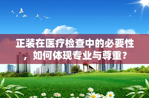 正装在医疗检查中的必要性，如何体现专业与尊重？