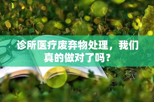 诊所医疗废弃物处理，我们真的做对了吗？