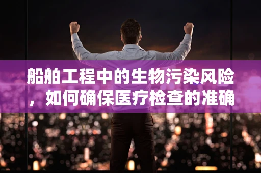 船舶工程中的生物污染风险，如何确保医疗检查的准确性？