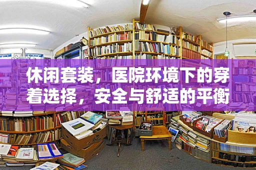 休闲套装，医院环境下的穿着选择，安全与舒适的平衡？