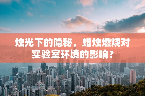 烛光下的隐秘，蜡烛燃烧对实验室环境的影响？