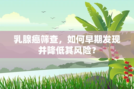 乳腺癌筛查，如何早期发现并降低其风险？