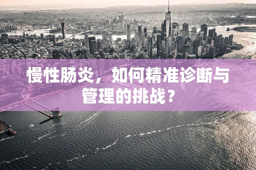 慢性肠炎，如何精准诊断与管理的挑战？
