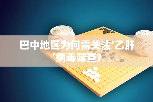 巴中地区为何需关注‘乙肝’病毒筛查？