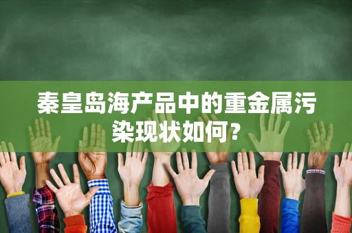 秦皇岛海产品中的重金属污染现状如何？