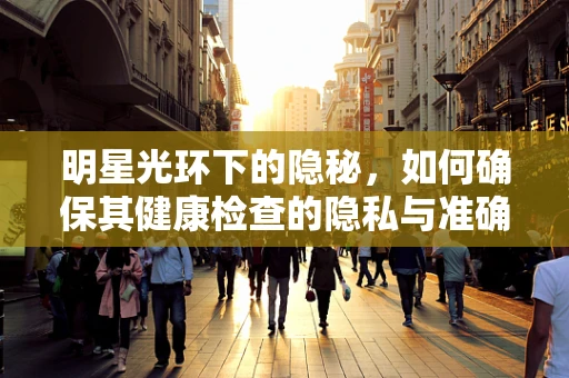 明星光环下的隐秘，如何确保其健康检查的隐私与准确性？