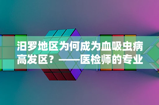 汨罗地区为何成为血吸虫病高发区？——医检师的专业视角