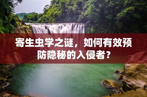 寄生虫学之谜，如何有效预防隐秘的入侵者？
