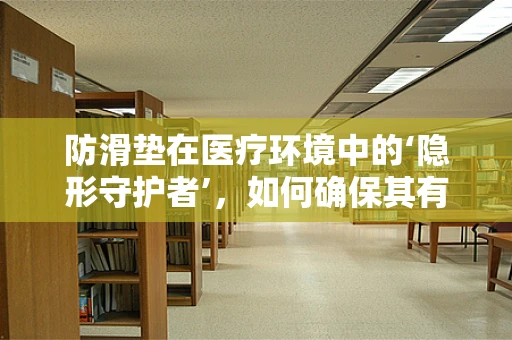 防滑垫在医疗环境中的‘隐形守护者’，如何确保其有效性与安全性？