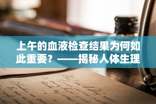 上午的血液检查结果为何如此重要？——揭秘人体生理节律的奥秘
