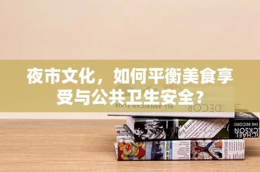 夜市文化，如何平衡美食享受与公共卫生安全？